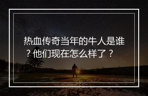 热血传奇当年的牛人是谁？他们现在怎么样了？