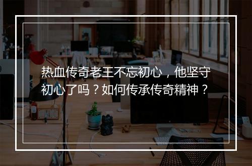 热血传奇老王不忘初心，他坚守初心了吗？如何传承传奇精神？