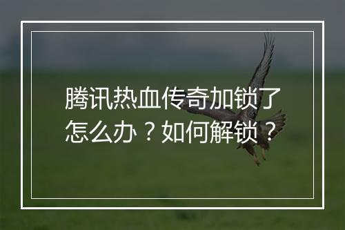 腾讯热血传奇加锁了怎么办？如何解锁？