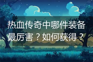 热血传奇中哪件装备最厉害？如何获得？