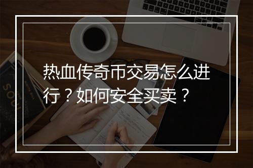 热血传奇币交易怎么进行？如何安全买卖？