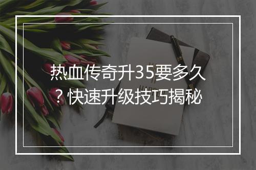 热血传奇升35要多久？快速升级技巧揭秘