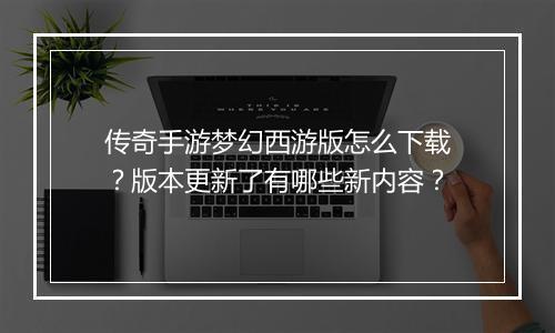 传奇手游梦幻西游版怎么下载？版本更新了有哪些新内容？