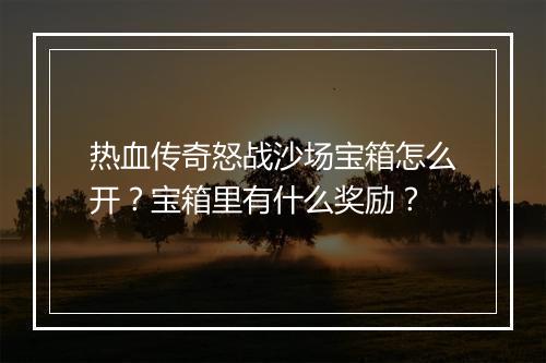 热血传奇怒战沙场宝箱怎么开？宝箱里有什么奖励？