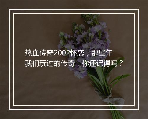 热血传奇2002怀恋，那些年我们玩过的传奇，你还记得吗？