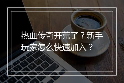 热血传奇开荒了？新手玩家怎么快速加入？