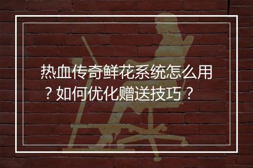 热血传奇鲜花系统怎么用？如何优化赠送技巧？