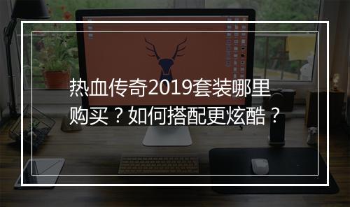 热血传奇2019套装哪里购买？如何搭配更炫酷？