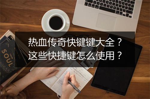 热血传奇快键键大全？这些快捷键怎么使用？