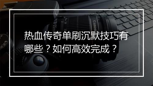 热血传奇单刷沉默技巧有哪些？如何高效完成？