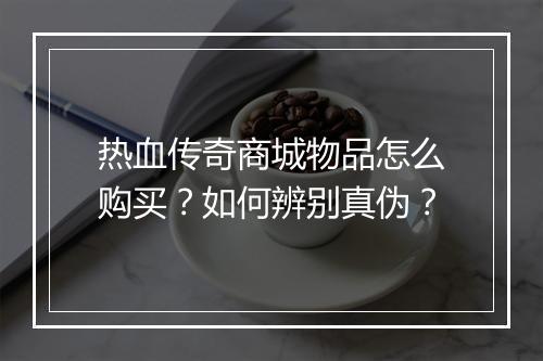 热血传奇商城物品怎么购买？如何辨别真伪？