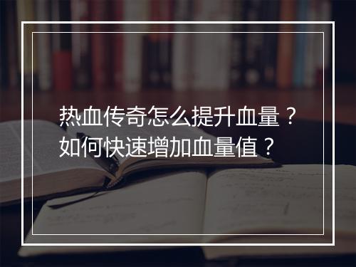 热血传奇怎么提升血量？如何快速增加血量值？