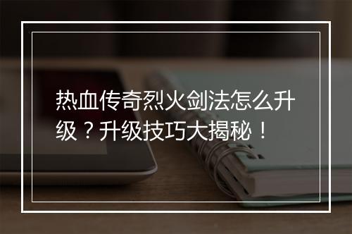热血传奇烈火剑法怎么升级？升级技巧大揭秘！