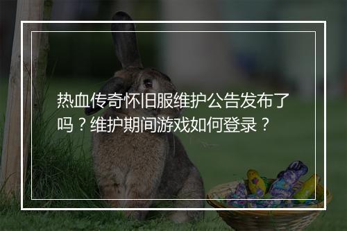热血传奇怀旧服维护公告发布了吗？维护期间游戏如何登录？