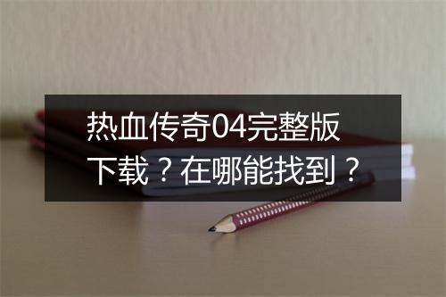 热血传奇04完整版下载？在哪能找到？