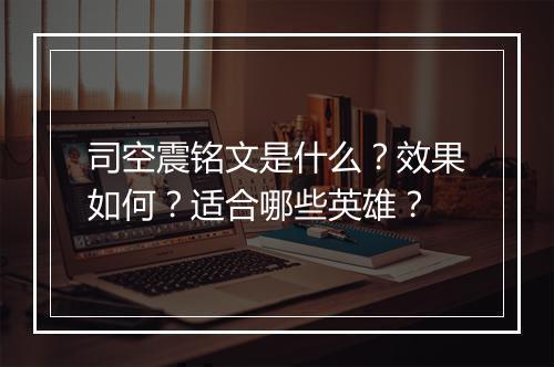司空震铭文是什么？效果如何？适合哪些英雄？