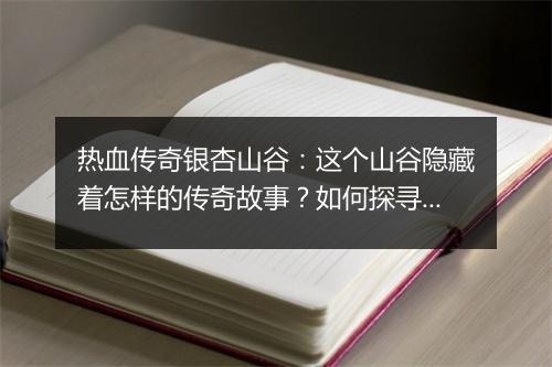 热血传奇银杏山谷：这个山谷隐藏着怎样的传奇故事？如何探寻？