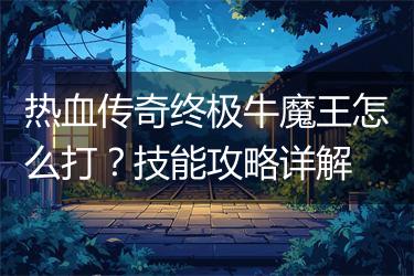 热血传奇终极牛魔王怎么打？技能攻略详解