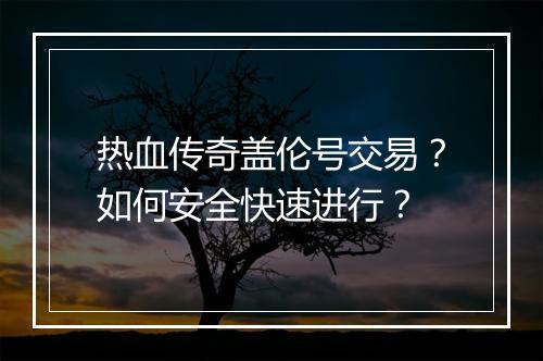 热血传奇盖伦号交易？如何安全快速进行？