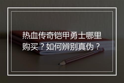 热血传奇铠甲勇士哪里购买？如何辨别真伪？