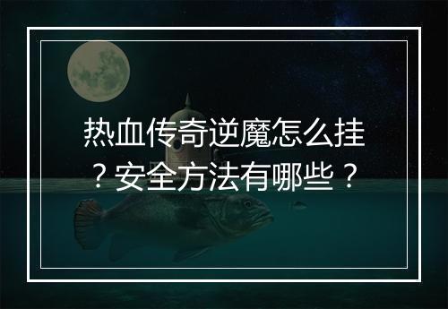 热血传奇逆魔怎么挂？安全方法有哪些？