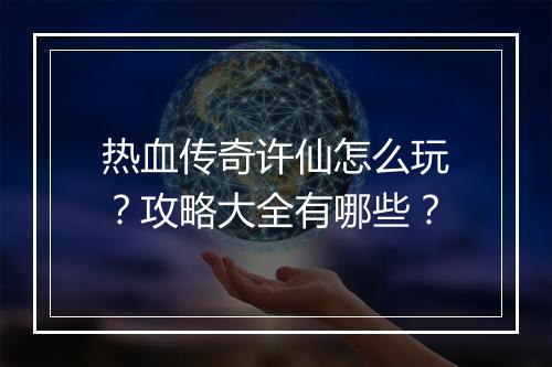 热血传奇许仙怎么玩？攻略大全有哪些？