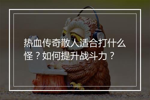 热血传奇散人适合打什么怪？如何提升战斗力？