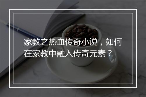 家教之热血传奇小说，如何在家教中融入传奇元素？