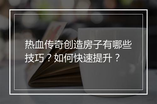 热血传奇创造房子有哪些技巧？如何快速提升？