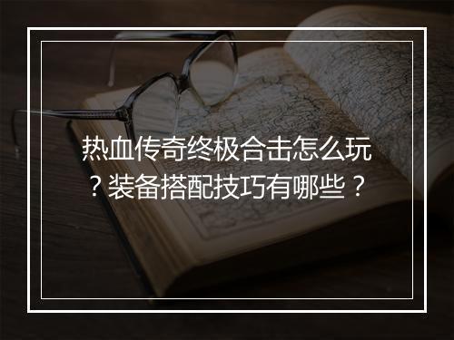 热血传奇终极合击怎么玩？装备搭配技巧有哪些？