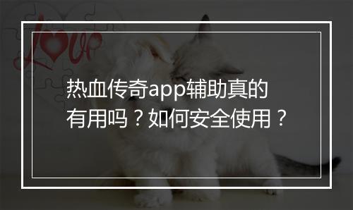 热血传奇app辅助真的有用吗？如何安全使用？