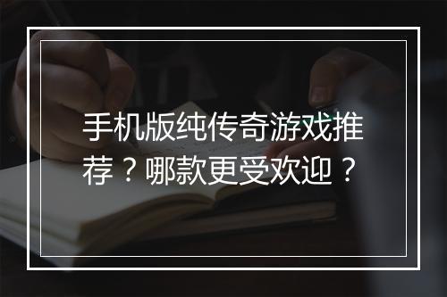 手机版纯传奇游戏推荐？哪款更受欢迎？