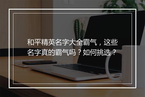 和平精英名字大全霸气，这些名字真的霸气吗？如何挑选？