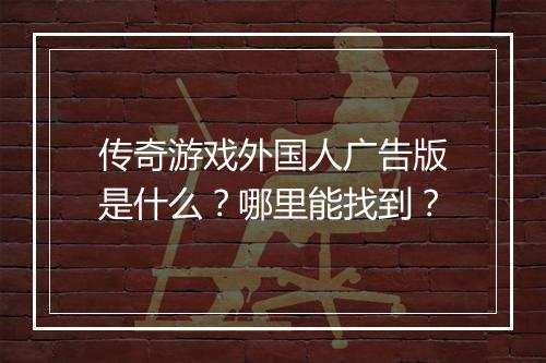 传奇游戏外国人广告版是什么？哪里能找到？