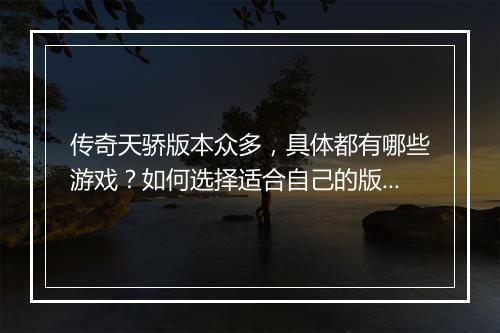 传奇天骄版本众多，具体都有哪些游戏？如何选择适合自己的版本？