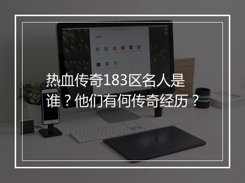热血传奇183区名人是谁？他们有何传奇经历？