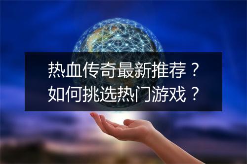 热血传奇最新推荐？如何挑选热门游戏？