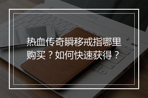热血传奇瞬移戒指哪里购买？如何快速获得？