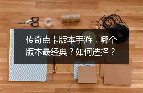 传奇点卡版本手游，哪个版本最经典？如何选择？