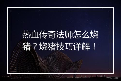 热血传奇法师怎么烧猪？烧猪技巧详解！