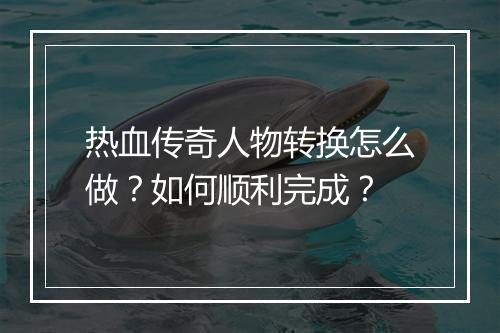 热血传奇人物转换怎么做？如何顺利完成？