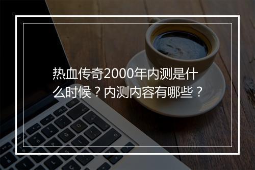 热血传奇2000年内测是什么时候？内测内容有哪些？