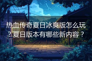 热血传奇夏日冰爽版怎么玩？夏日版本有哪些新内容？
