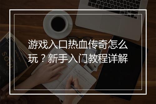 游戏入口热血传奇怎么玩？新手入门教程详解