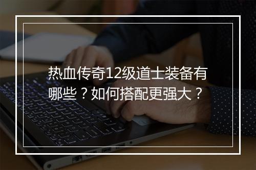 热血传奇12级道士装备有哪些？如何搭配更强大？