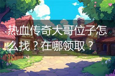 热血传奇大哥位子怎么找？在哪领取？