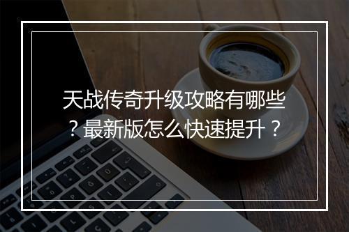 天战传奇升级攻略有哪些？最新版怎么快速提升？