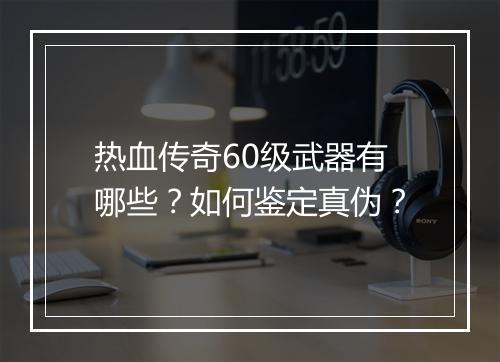 热血传奇60级武器有哪些？如何鉴定真伪？