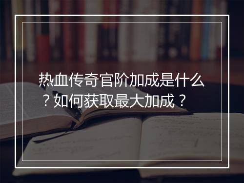 热血传奇官阶加成是什么？如何获取最大加成？