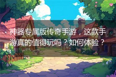 神器专属版传奇手游，这款手游真的值得玩吗？如何体验？